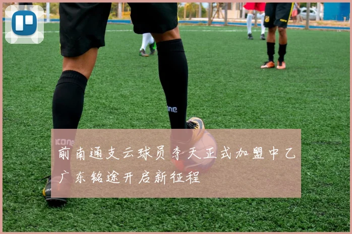 前南通支云球员李天正式加盟中乙广东铭途开启新征程