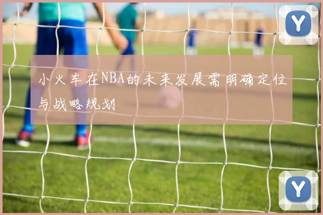小火车在NBA的未来发展需明确定位与战略规划