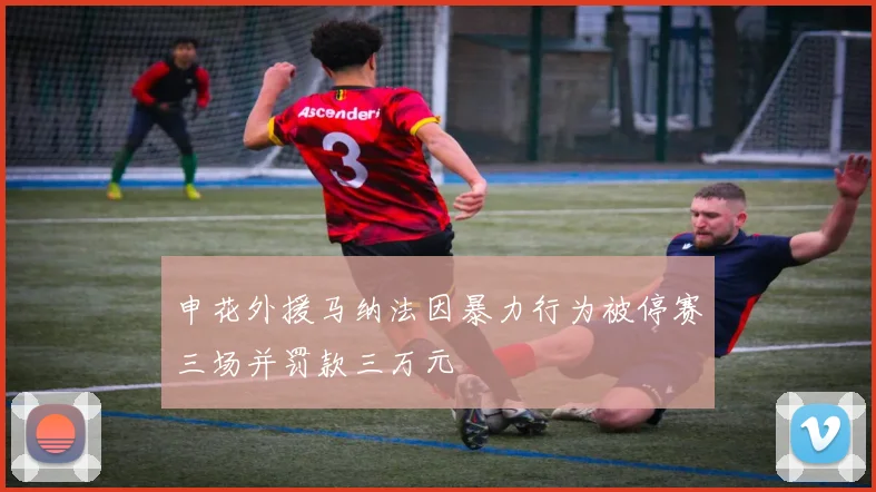 申花外援马纳法因暴力行为被停赛三场并罚款三万元