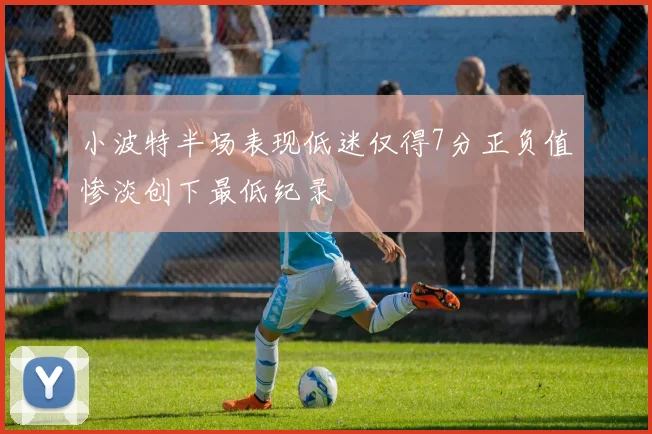 小波特半场表现低迷仅得7分正负值惨淡创下最低纪录