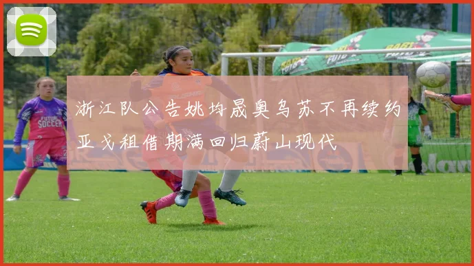 浙江队公告姚均晟奥乌苏不再续约亚戈租借期满回归蔚山现代