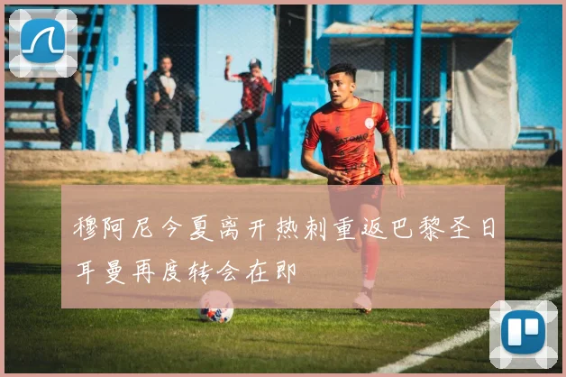 穆阿尼今夏离开热刺重返巴黎圣日耳曼再度转会在即