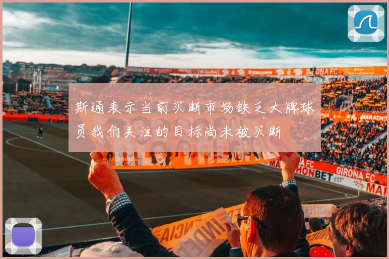 斯通表示当前买断市场缺乏大牌球员我们关注的目标尚未被买断