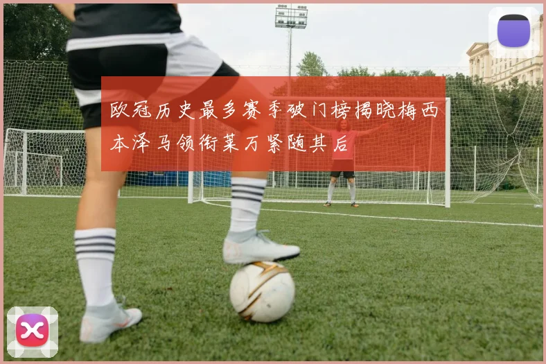 欧冠历史最多赛季破门榜揭晓梅西本泽马领衔莱万紧随其后