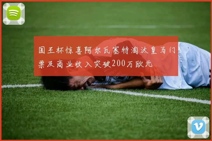 国王杯惊喜阿尔瓦塞特淘汰皇马门票及商业收入突破200万欧元