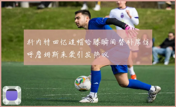 科内特回忆追帽哈滕瞬间替补席惊呼詹姆斯来袭引发热议