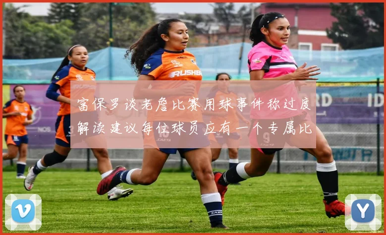 富保罗谈老詹比赛用球事件称过度解读建议每位球员应有一个专属比赛用球