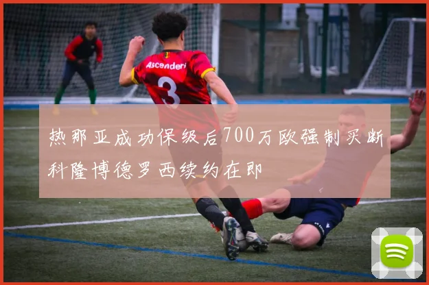 热那亚成功保级后700万欧强制买断科隆博德罗西续约在即