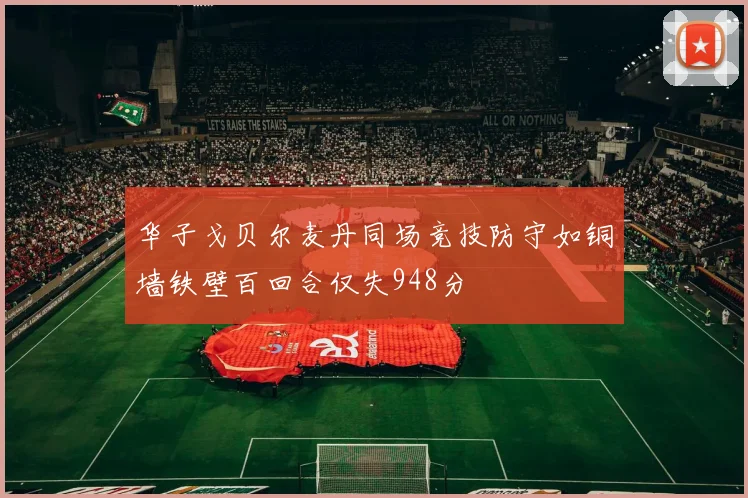 华子戈贝尔麦丹同场竞技防守如铜墙铁壁百回合仅失948分