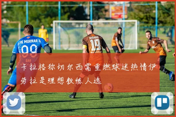 卡拉格称切尔西需重燃球迷热情伊劳拉是理想教练人选
